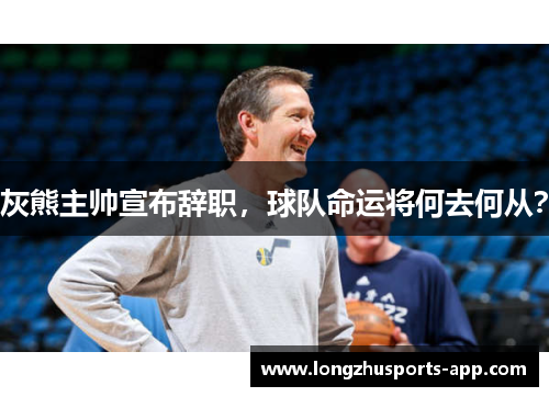 灰熊主帅宣布辞职，球队命运将何去何从？