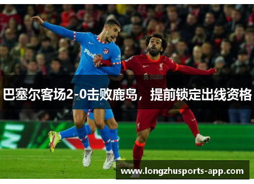 巴塞尔客场2-0击败鹿岛，提前锁定出线资格