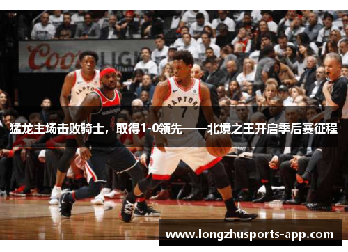 猛龙主场击败骑士，取得1-0领先——北境之王开启季后赛征程